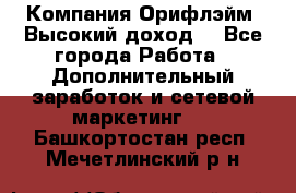 Компания Орифлэйм. Высокий доход. - Все города Работа » Дополнительный заработок и сетевой маркетинг   . Башкортостан респ.,Мечетлинский р-н